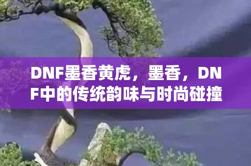 DNF墨香黄虎，墨香，DNF中的传统韵味与时尚碰撞