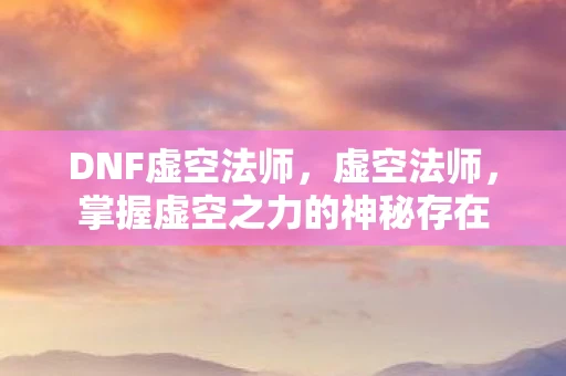 DNF虚空法师，虚空法师，掌握虚空之力的神秘存在