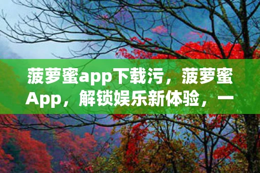 菠萝蜜app下载污，菠萝蜜App，解锁娱乐新体验，一键下载开启精彩世界