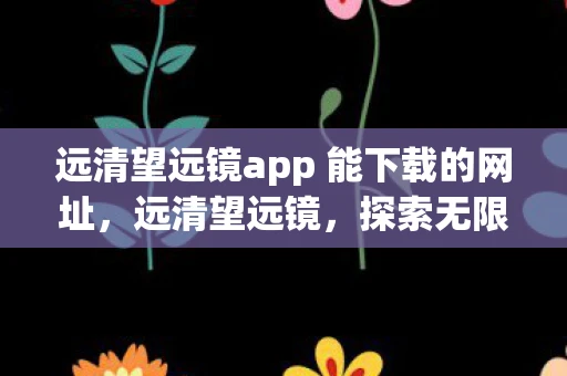 远清望远镜app 能下载的网址，远清望远镜，探索无限视界，开启你的天文之旅