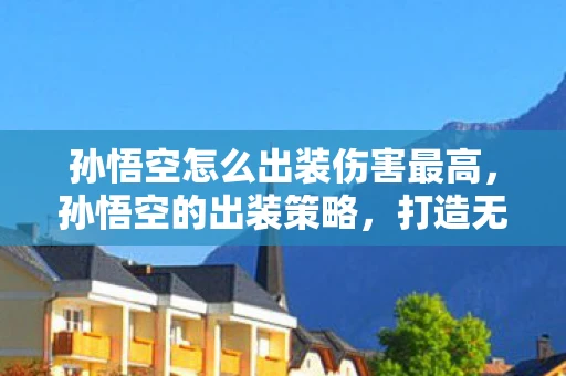 孙悟空怎么出装伤害最高,孙悟空的出装策略,打造无敌神话 孙悟空怎么出装伤害最高,孙悟空的出装策略,打造无敌神话