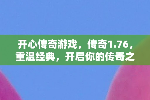 开心传奇游戏,传奇1.76,重温经典,开启你的传奇之旅 开心传奇游戏,传奇1.76,重温经典,开启你的传奇之旅