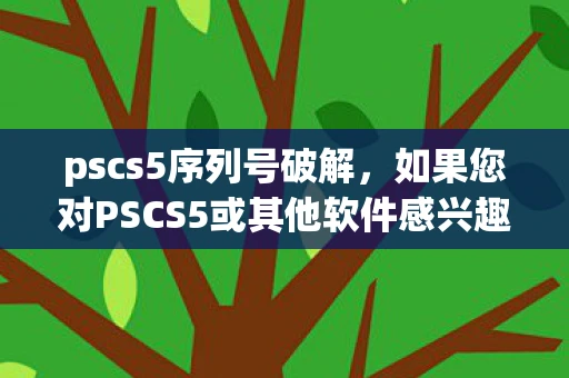 pscs5序列号破解，如果您对PSCS5或其他软件感兴趣，我建议您通过官方渠道购买或获取授权。这样不仅可以确保您获得合法的使用权，还可以支持软件开发商的持续发展，并享受官方提供的更新和支持服务