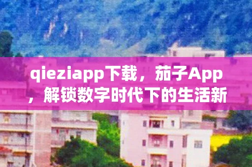 qieziapp下载，茄子App，解锁数字时代下的生活新方式