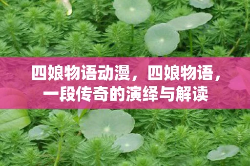 四娘物语动漫，四娘物语，一段传奇的演绎与解读