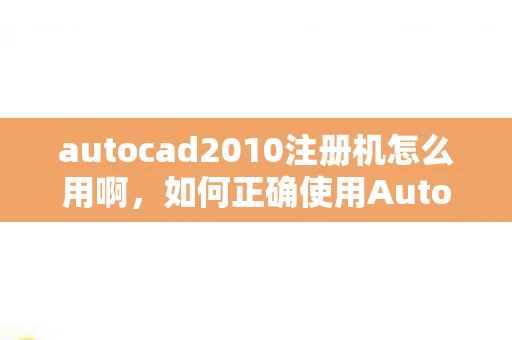 autocad2010注册机怎么用啊，如何正确使用AutoCAD 2010注册机