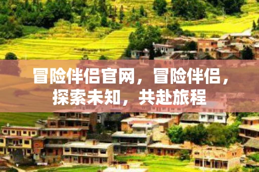 冒险伴侣官网,冒险伴侣,探索未知,共赴旅程 冒险伴侣官网,冒险伴侣,探索未知,共赴旅程