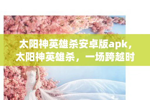 太阳神英雄杀安卓版apk，太阳神英雄杀，一场跨越时空的冒险之旅