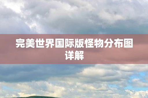 完美世界国际版怪物分布图详解图片