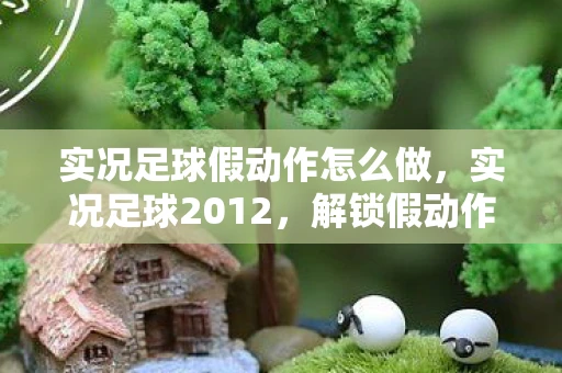 实况足球假动作怎么做，实况足球2012，解锁假动作，提升你的球技