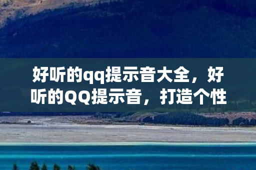 好听的qq提示音大全，好听的QQ提示音，打造个性化聊天体验
