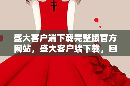 盛大客户端下载完整版官方网站，盛大客户端下载，回顾与体验