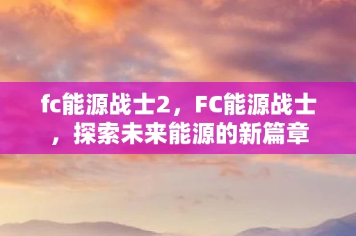 fc能源战士2,FC能源战士,探索未来能源的新篇章 fc能源战士2,FC能源战士,探索未来能源的新篇章