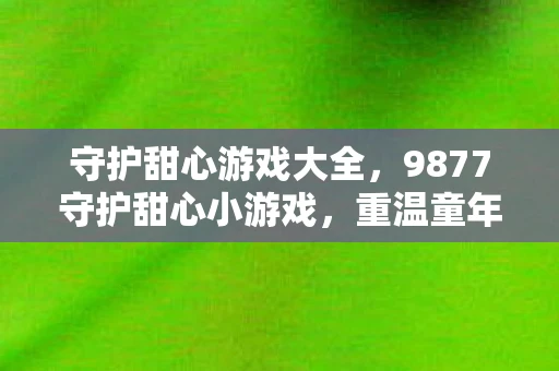 守护甜心游戏大全，9877守护甜心小游戏，重温童年的甜蜜回忆