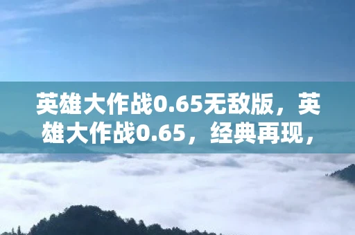 英雄大作战0.65无敌版，英雄大作战0.65，经典再现，策略与激情的碰撞