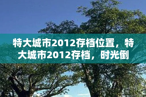 特大城市2012存档位置，特大城市2012存档，时光倒流的梦想与现实