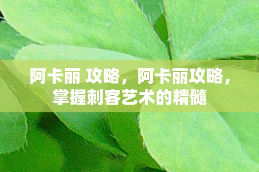 阿卡丽 攻略,阿卡丽攻略,掌握刺客艺术的精髓 阿卡丽 攻略,阿卡丽攻略,掌握刺客艺术的精髓