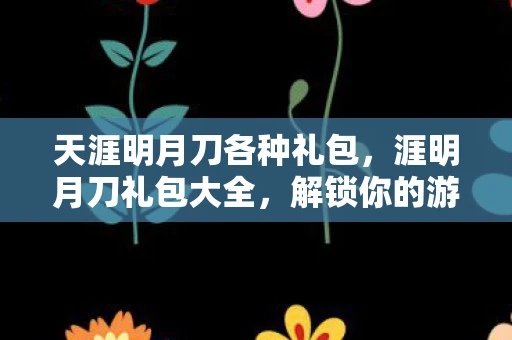 天涯明月刀各种礼包，涯明月刀礼包大全，解锁你的游戏之旅