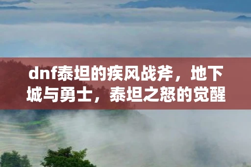 dnf泰坦的疾风战斧，地下城与勇士，泰坦之怒的觉醒