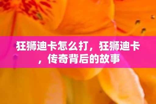 狂狮迪卡怎么打,狂狮迪卡,传奇背后的故事 狂狮迪卡怎么打,狂狮迪卡,传奇背后的故事