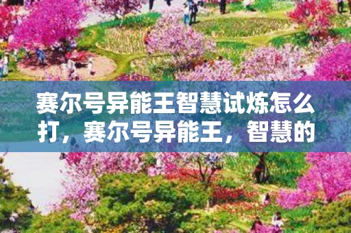 赛尔号异能王智慧试炼怎么打，赛尔号异能王，智慧的力量