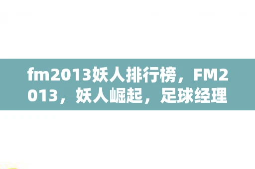 fm2013妖人排行榜，FM2013，妖人崛起，足球经理的梦幻之旅