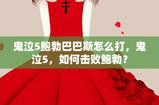 鬼泣5鲍勃巴巴斯怎么打，鬼泣5，如何击败鲍勃？