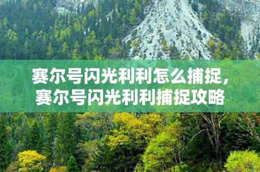 赛尔号闪光利利怎么捕捉，赛尔号闪光利利捕捉攻略