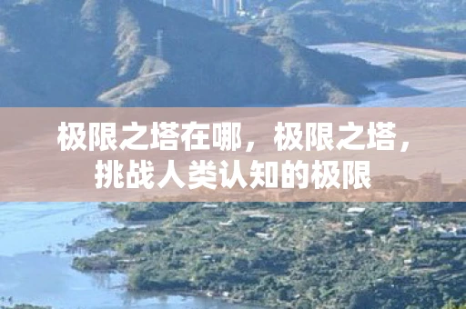 极限之塔在哪,极限之塔,挑战人类认知的极限 极限之塔在哪,极限之塔,挑战人类认知的极限