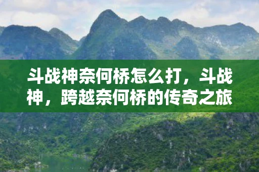 斗战神奈何桥怎么打，斗战神，跨越奈何桥的传奇之旅