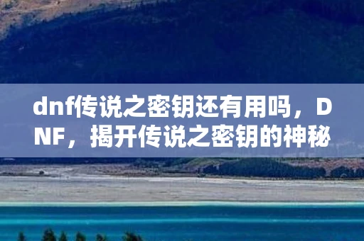 dnf传说之密钥还有用吗,DNF,揭开传说之密钥的神秘面纱 dnf传说之密钥还有用吗,DNF,揭开传说之密钥的神秘面纱
