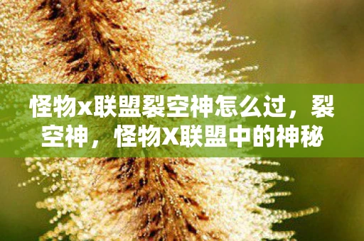 怪物x联盟裂空神怎么过,裂空神,怪物X联盟中的神秘存在 怪物x联盟裂空神怎么过,裂空神,怪物X联盟中的神秘存在