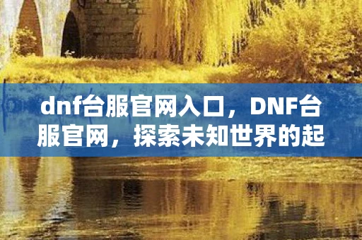 dnf台服官网入口,DNF台服官网,探索未知世界的起点 dnf台服官网入口,DNF台服官网,探索未知世界的起点