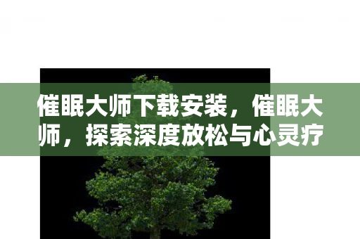 催眠大师下载安装,催眠大师,探索深度放松与心灵疗愈的奇妙之旅 催眠大师下载安装,催眠大师,探索深度放松与心灵疗愈的奇妙之旅