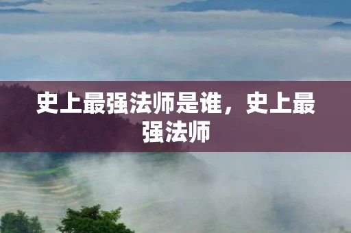 史上最强法师是谁,史上最强法师 史上最强法师是谁,史上最强法师