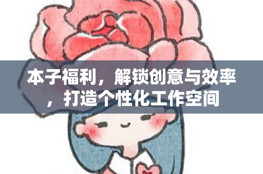 本子福利，解锁创意与效率，打造个性化工作空间