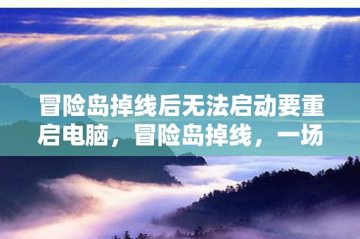 冒险岛掉线后无法启动要重启电脑，冒险岛掉线，一场虚拟世界的意外之旅