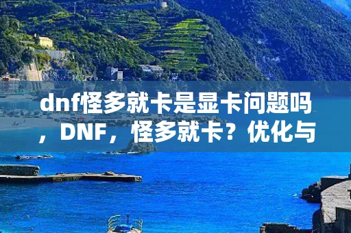dnf怪多就卡是显卡问题吗，DNF，怪多就卡？优化与解决策略全解析