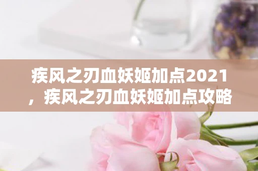 疾风之刃血妖姬加点2021,疾风之刃血妖姬加点攻略,打造最强战斗法师 疾风之刃血妖姬加点2021,疾风之刃血妖姬加点攻略,打造最强战斗法师