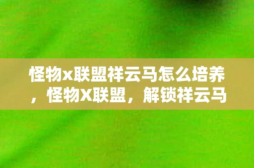 怪物x联盟祥云马怎么培养,怪物X联盟,解锁祥云马的神秘传说 怪物x联盟祥云马怎么培养,怪物X联盟,解锁祥云马的神秘传说