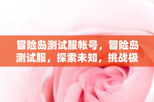 冒险岛测试服帐号,冒险岛测试服,探索未知,挑战极限 冒险岛测试服帐号,冒险岛测试服,探索未知,挑战极限