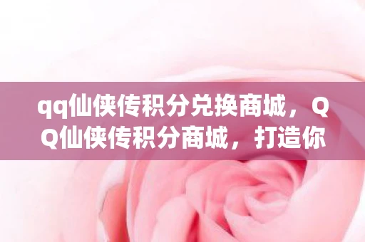 qq仙侠传积分兑换商城，QQ仙侠传积分商城，打造你的仙侠世界