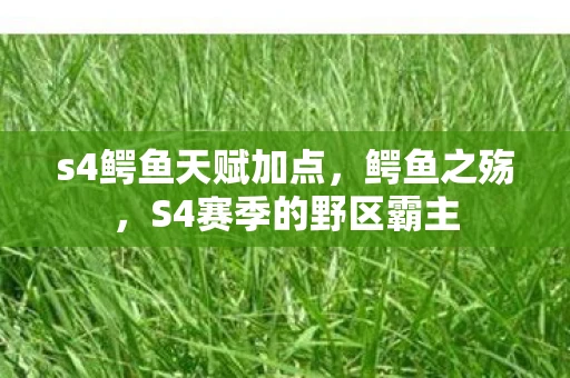 s4鳄鱼天赋加点,鳄鱼之殇,S4赛季的野区霸主 s4鳄鱼天赋加点,鳄鱼之殇,S4赛季的野区霸主