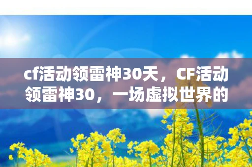cf活动领雷神30天，CF活动领雷神30，一场虚拟世界的狂欢盛宴