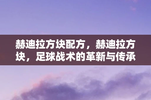 赫迪拉方块配方,赫迪拉方块,足球战术的革新与传承 赫迪拉方块配方,赫迪拉方块,足球战术的革新与传承