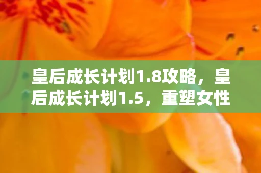 皇后成长计划1.8攻略,皇后成长计划1.5,重塑女性权力的时代 皇后成长计划1.8攻略,皇后成长计划1.5,重塑女性权力的时代