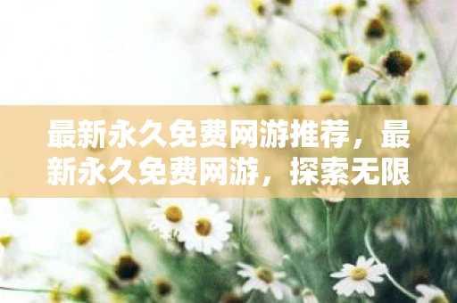 最新永久免费网游推荐，最新永久免费网游，探索无限乐趣的虚拟世界
