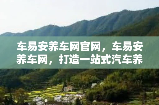 车易安养车网官网，车易安养车网，打造一站式汽车养护服务平台