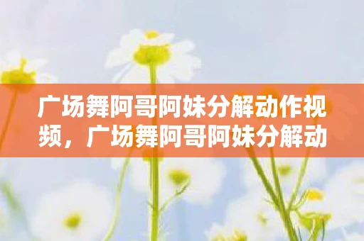 广场舞阿哥阿妹分解动作视频,广场舞阿哥阿妹分解动作详解 广场舞阿哥阿妹分解动作视频,广场舞阿哥阿妹分解动作详解