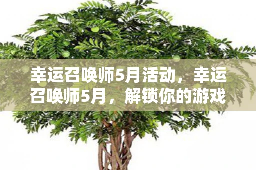 幸运召唤师5月活动，幸运召唤师5月，解锁你的游戏人生新篇章